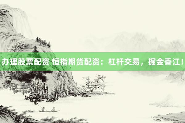 办理股票配资 恒指期货配资：杠杆交易，掘金香江！