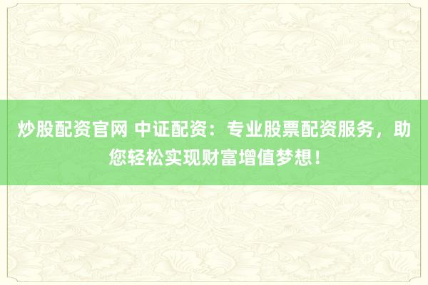 炒股配资官网 中证配资：专业股票配资服务，助您轻松实现财富增值梦想！