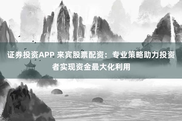 证券投资APP 来宾股票配资：专业策略助力投资者实现资金最大化利用