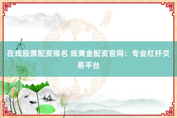 在线股票配资排名 纸黄金配资官网：专业杠杆交易平台