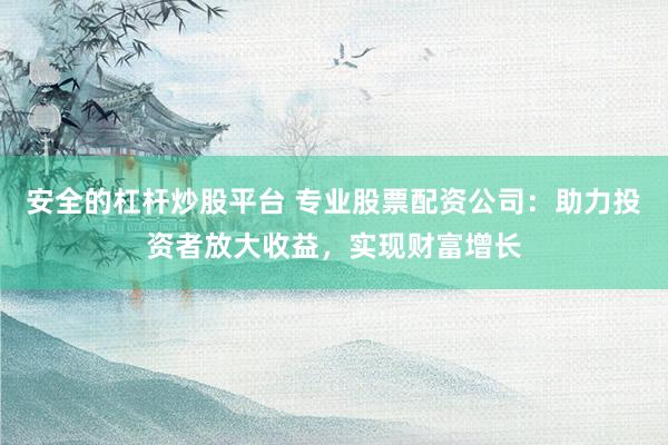 安全的杠杆炒股平台 专业股票配资公司：助力投资者放大收益，实现财富增长