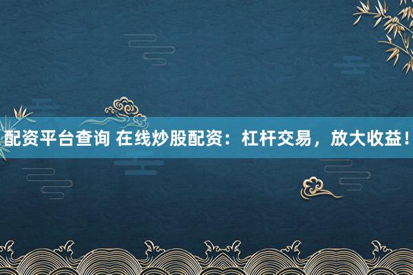 配资平台查询 在线炒股配资：杠杆交易，放大收益！