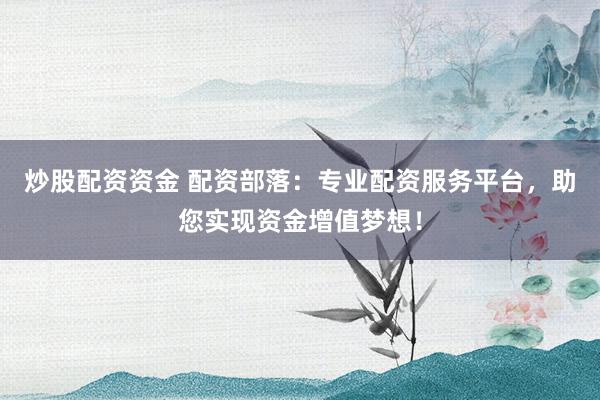 炒股配资资金 配资部落：专业配资服务平台，助您实现资金增值梦想！