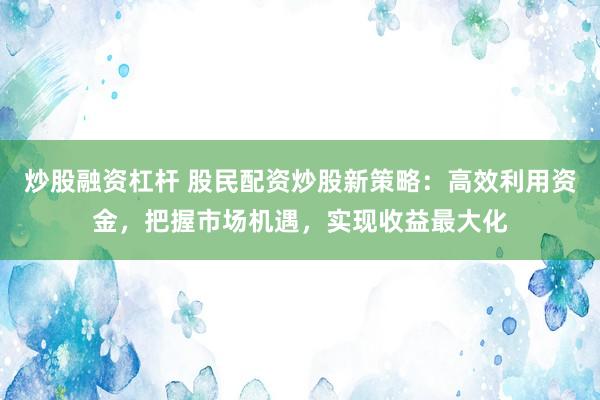 炒股融资杠杆 股民配资炒股新策略：高效利用资金，把握市场机遇，实现收益最大化
