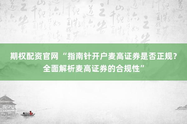 期权配资官网 “指南针开户麦高证券是否正规？全面解析麦高证券的合规性”