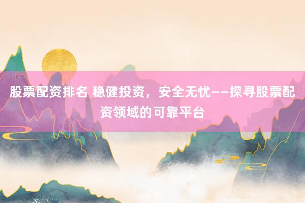 股票配资排名 稳健投资，安全无忧——探寻股票配资领域的可靠平台