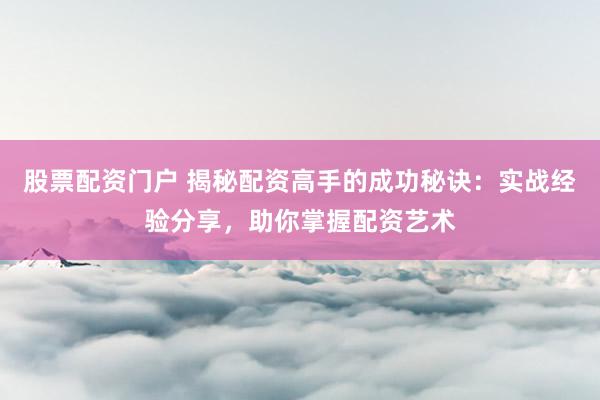 股票配资门户 揭秘配资高手的成功秘诀：实战经验分享，助你掌握配资艺术