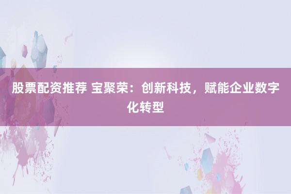 股票配资推荐 宝聚荣：创新科技，赋能企业数字化转型