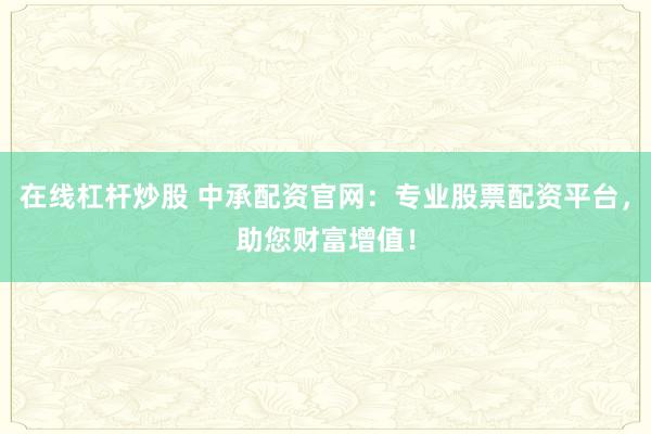 在线杠杆炒股 中承配资官网：专业股票配资平台，助您财富增值！