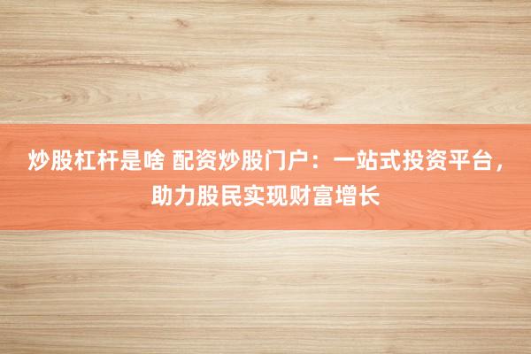炒股杠杆是啥 配资炒股门户：一站式投资平台，助力股民实现财富增长