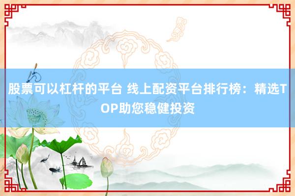 股票可以杠杆的平台 线上配资平台排行榜：精选TOP助您稳健投资