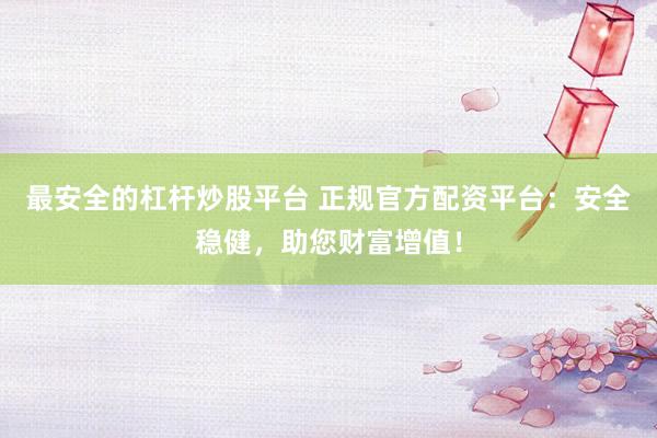最安全的杠杆炒股平台 正规官方配资平台：安全稳健，助您财富增值！