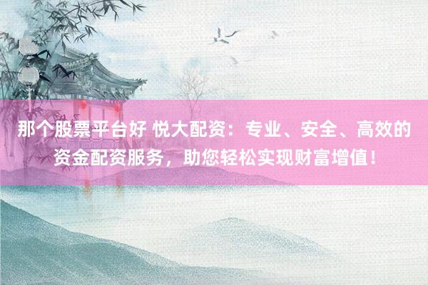 那个股票平台好 悦大配资：专业、安全、高效的资金配资服务，助您轻松实现财富增值！