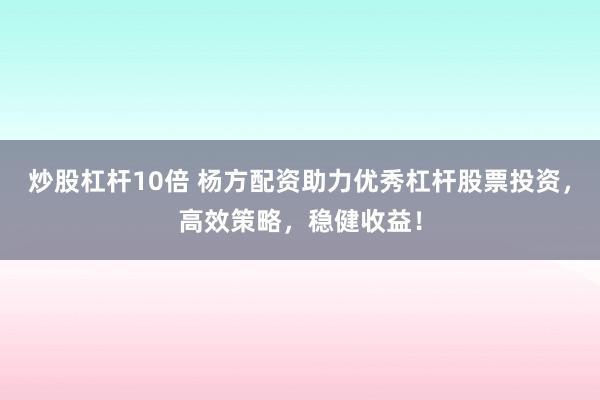 炒股杠杆10倍 杨方配资助力优秀杠杆股票投资，高效策略，稳健收益！