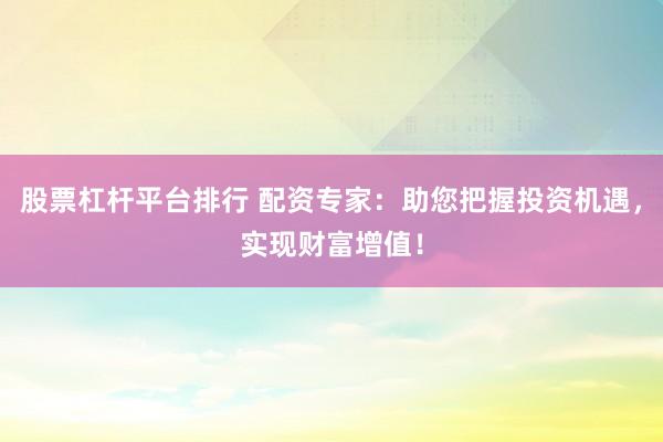股票杠杆平台排行 配资专家：助您把握投资机遇，实现财富增值！