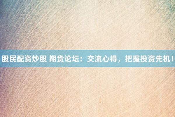 股民配资炒股 期货论坛：交流心得，把握投资先机！