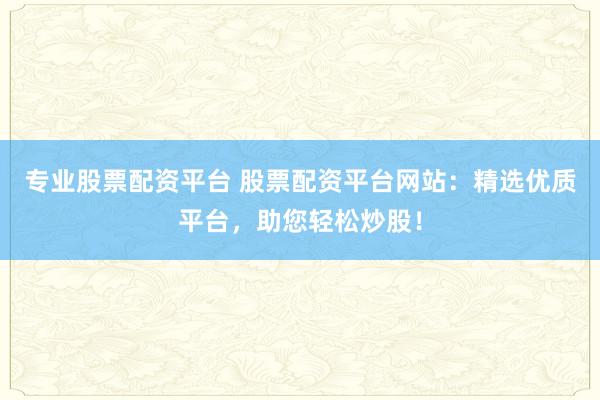 专业股票配资平台 股票配资平台网站：精选优质平台，助您轻松炒股！