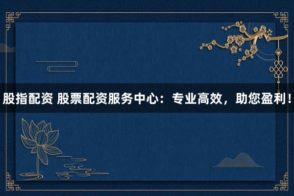 股指配资 股票配资服务中心：专业高效，助您盈利！