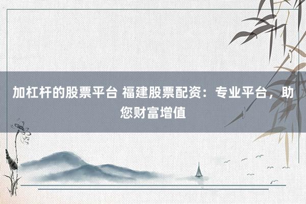加杠杆的股票平台 福建股票配资：专业平台，助您财富增值