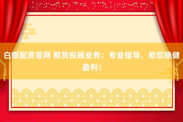 白银配资官网 期货投顾业务：专业指导，助您稳健盈利！