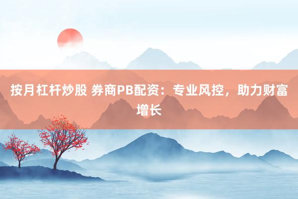 按月杠杆炒股 券商PB配资：专业风控，助力财富增长