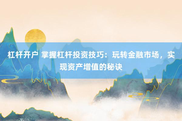 杠杆开户 掌握杠杆投资技巧：玩转金融市场，实现资产增值的秘诀