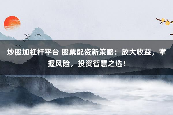 炒股加杠杆平台 股票配资新策略：放大收益，掌握风险，投资智慧之选！