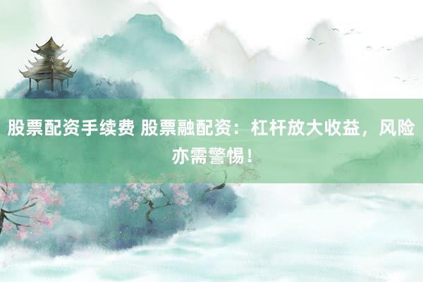 股票配资手续费 股票融配资：杠杆放大收益，风险亦需警惕！