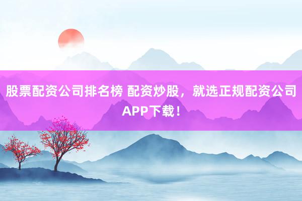 股票配资公司排名榜 配资炒股，就选正规配资公司APP下载！