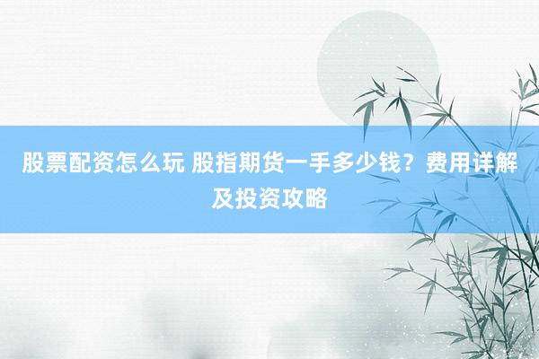 股票配资怎么玩 股指期货一手多少钱？费用详解及投资攻略