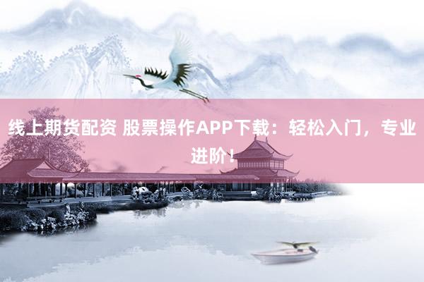线上期货配资 股票操作APP下载：轻松入门，专业进阶！