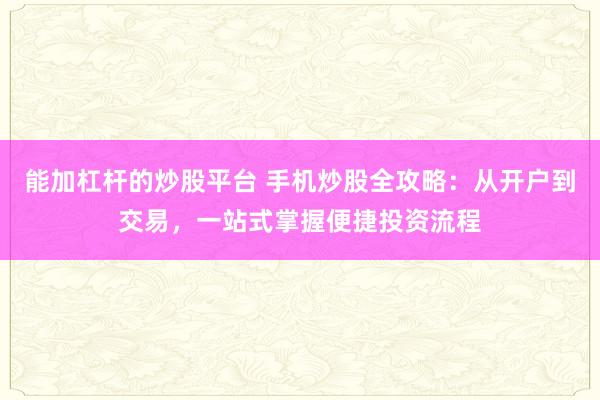 能加杠杆的炒股平台 手机炒股全攻略：从开户到交易，一站式掌握便捷投资流程