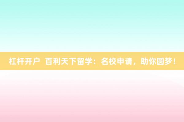 杠杆开户  百利天下留学：名校申请，助你圆梦！