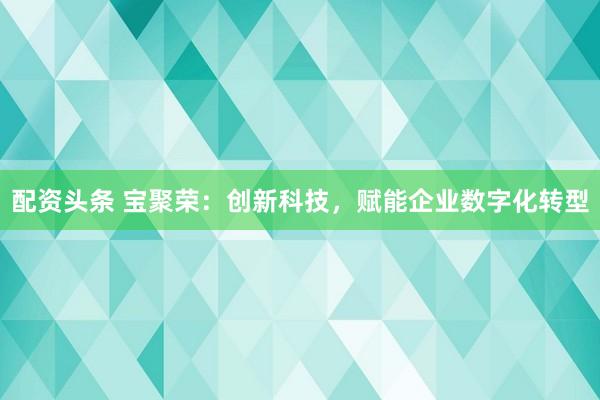 配资头条 宝聚荣：创新科技，赋能企业数字化转型