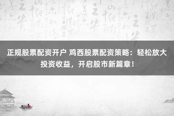 正规股票配资开户 鸡西股票配资策略：轻松放大投资收益，开启股市新篇章！