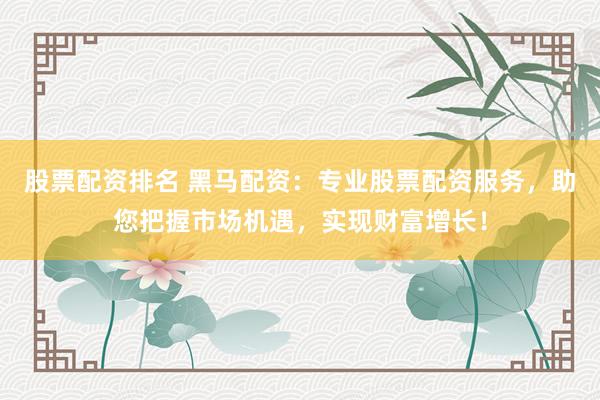 股票配资排名 黑马配资：专业股票配资服务，助您把握市场机遇，实现财富增长！