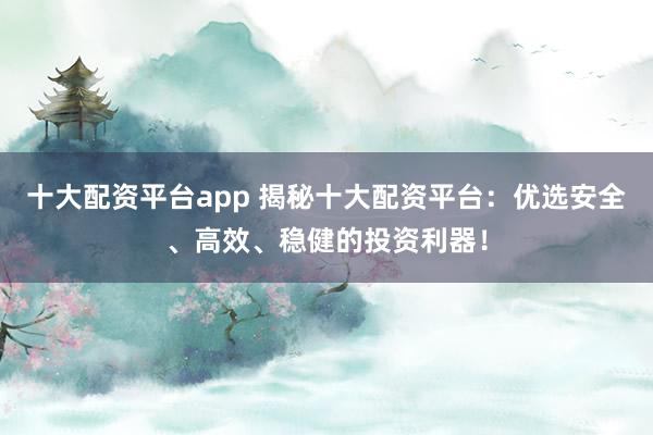 十大配资平台app 揭秘十大配资平台：优选安全、高效、稳健的投资利器！