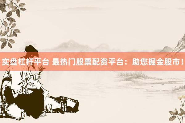 实盘杠杆平台 最热门股票配资平台：助您掘金股市！