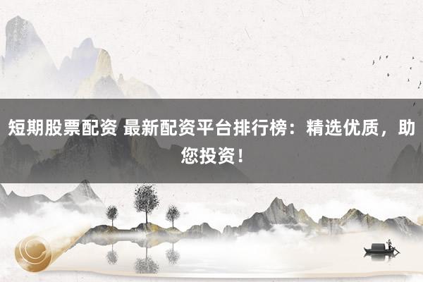 短期股票配资 最新配资平台排行榜：精选优质，助您投资！