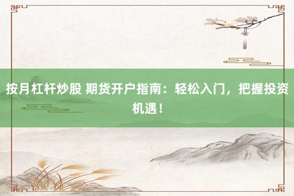 按月杠杆炒股 期货开户指南：轻松入门，把握投资机遇！