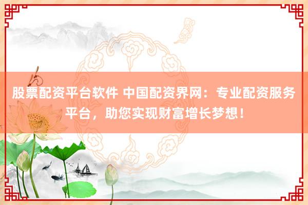 股票配资平台软件 中国配资界网：专业配资服务平台，助您实现财富增长梦想！