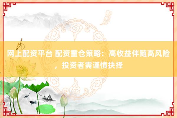 网上配资平台 配资重仓策略：高收益伴随高风险，投资者需谨慎抉择