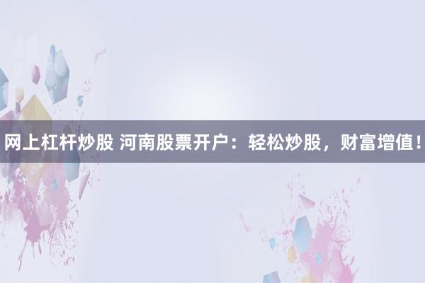 网上杠杆炒股 河南股票开户：轻松炒股，财富增值！