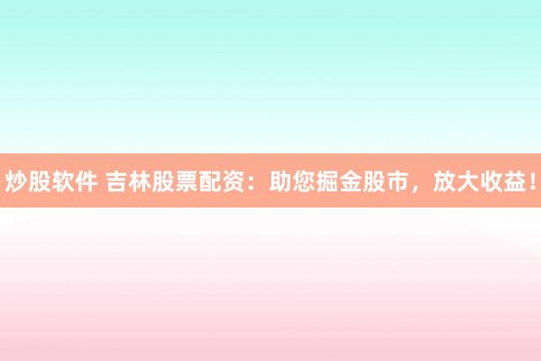 炒股软件 吉林股票配资：助您掘金股市，放大收益！