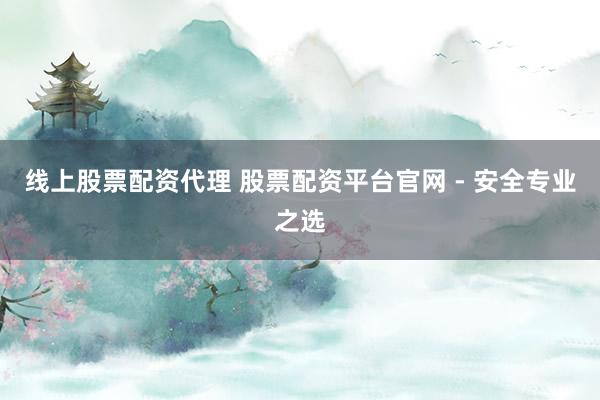 线上股票配资代理 股票配资平台官网 - 安全专业之选