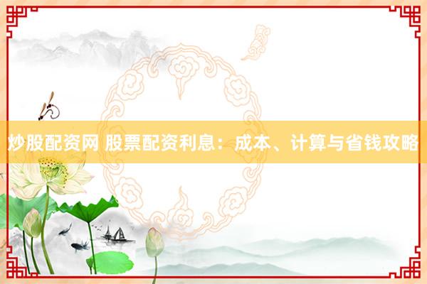 炒股配资网 股票配资利息：成本、计算与省钱攻略