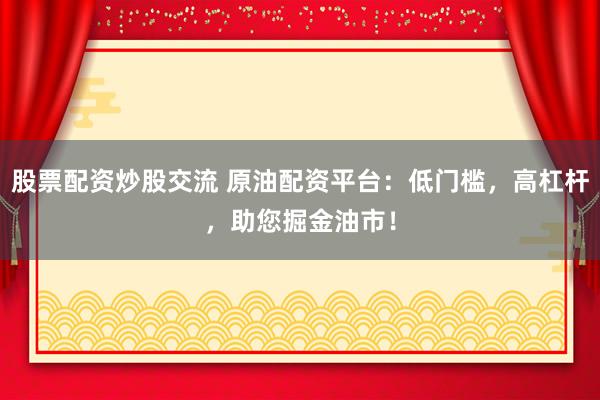 股票配资炒股交流 原油配资平台：低门槛，高杠杆，助您掘金油市！