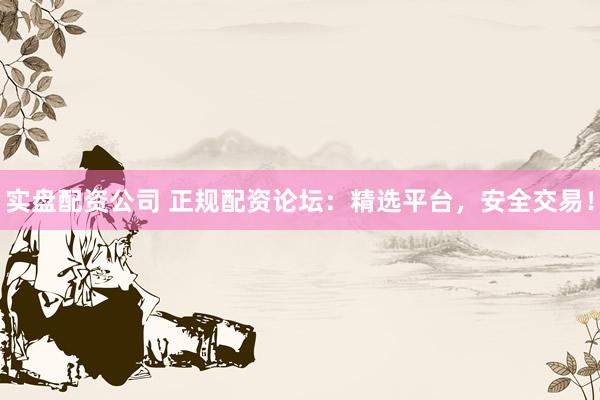 实盘配资公司 正规配资论坛：精选平台，安全交易！