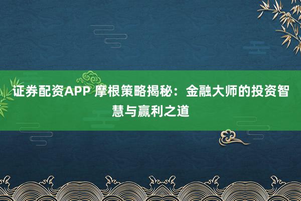 证券配资APP 摩根策略揭秘：金融大师的投资智慧与赢利之道