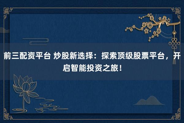 前三配资平台 炒股新选择：探索顶级股票平台，开启智能投资之旅！